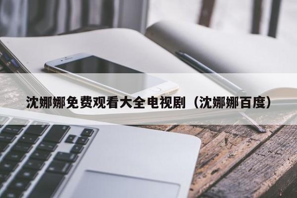 沈娜娜免费观看大全电视剧（沈娜娜百度）