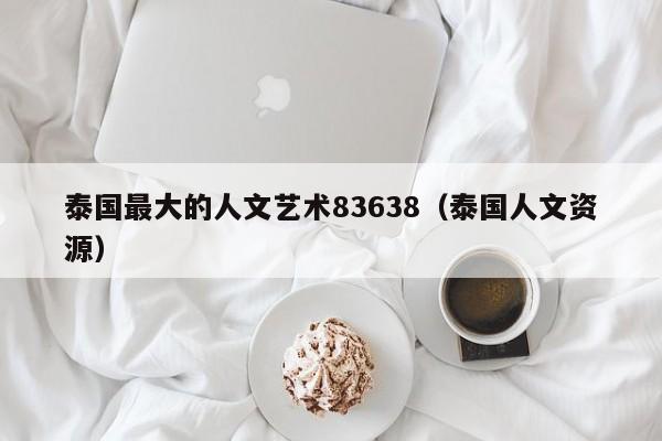 泰国最大的人文艺术83638（泰国人文资源）