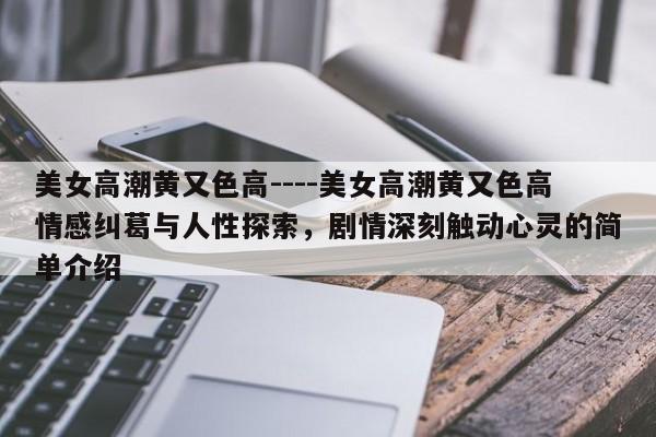 美女高潮黄又色高----美女高潮黄又色高情感纠葛与人性探索，剧情深刻触动心灵的简单介绍