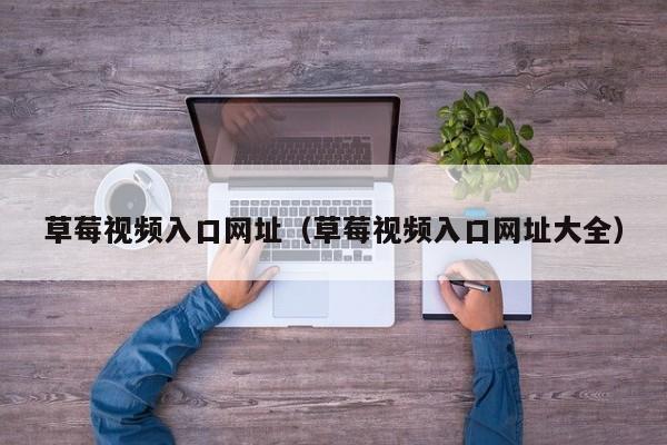 草莓视频入口网址(草莓视频入口网址大全)