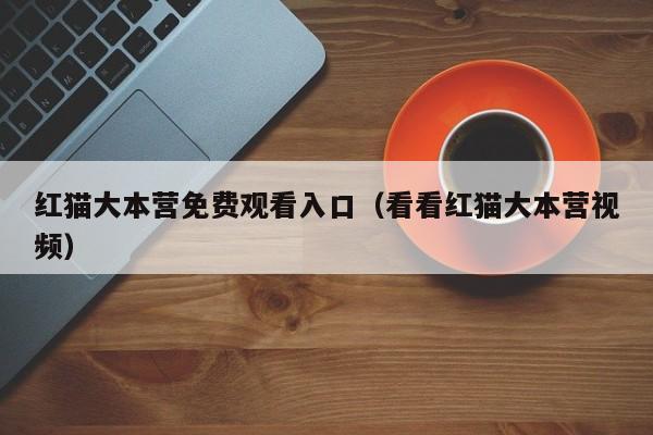 红猫大本营免费观看入口(看看红猫大本营视频)