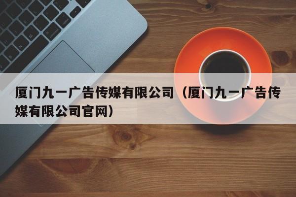 厦门九一广告传媒有限公司(厦门九一广告传媒有限公司官网)