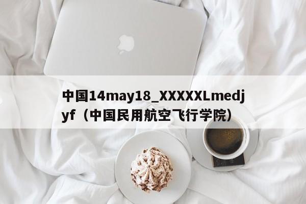中国14may18_XXXXXLmedjyf(中国民用航空飞行学院)