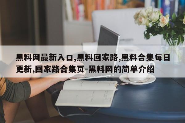 黑料网最新入口,黑料回家路,黑料合集每日更新,回家路合集页-黑料网的简单介绍