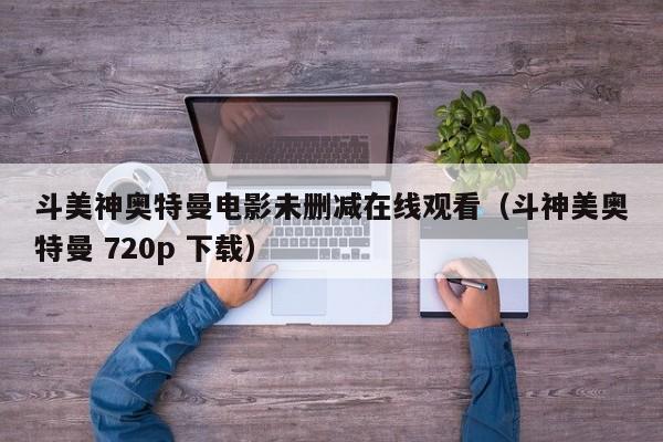 斗美神奥特曼电影未删减在线观看(斗神美奥特曼 720p 下载)