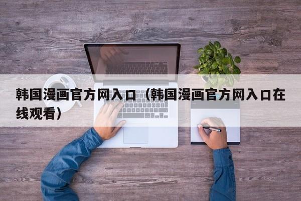 韩国漫画官方网入口（韩国漫画官方网入口在线观看）