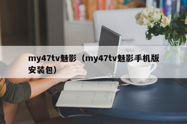 my47tv魅影(my47tv魅影手机版安装包)