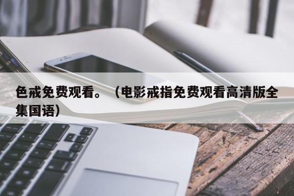 色戒免费观看。(电影戒指免费观看高清版全集国语)