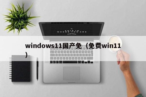 windows11国产免(免费win11)