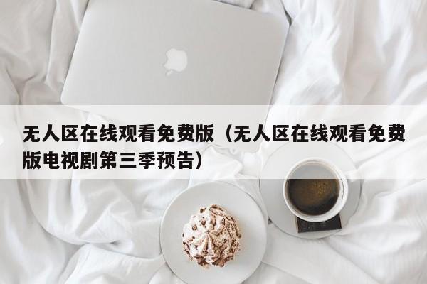 无人区在线观看免费版(无人区在线观看免费版电视剧第三季预告)
