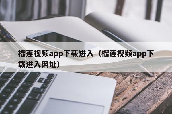 榴莲视频app下载进入(榴莲视频app下载进入网址)