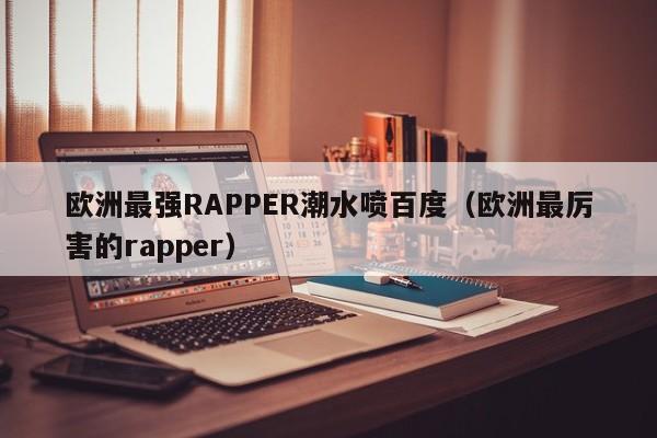 欧洲最强RAPPER潮水喷百度（欧洲最厉害的rapper）