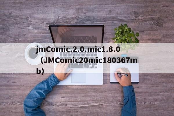 jmComic.2.0.mic1.8.0(JMComic20mic180367mb)
