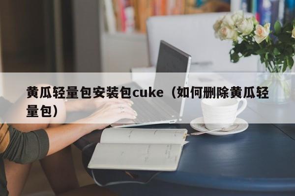 黄瓜轻量包安装包cuke(如何删除黄瓜轻量包)