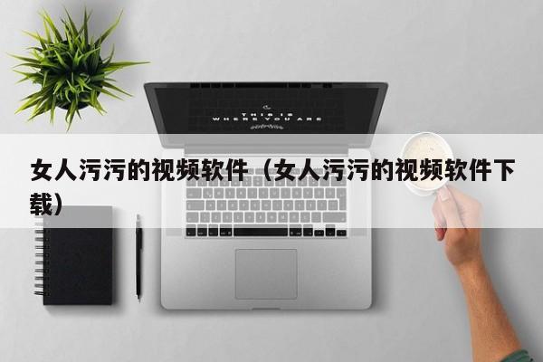 女人污污的视频软件(女人污污的视频软件下载)