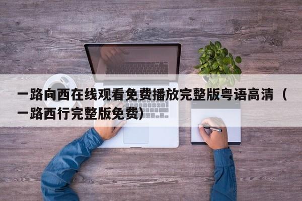 一路向西在线观看免费播放完整版粤语高清(一路西行完整版免费)