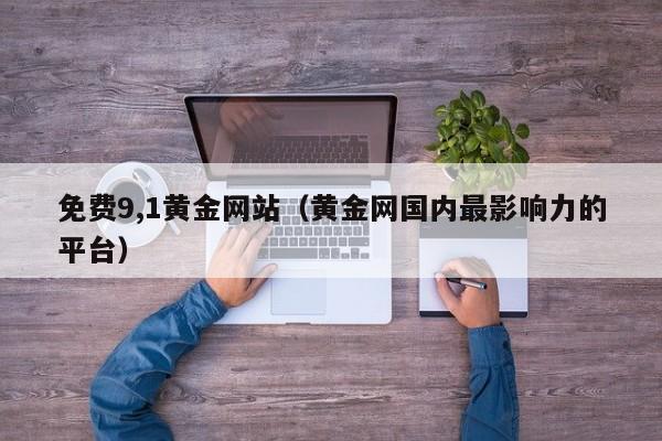 免费9,1黄金网站(黄金网国内最影响力的平台)