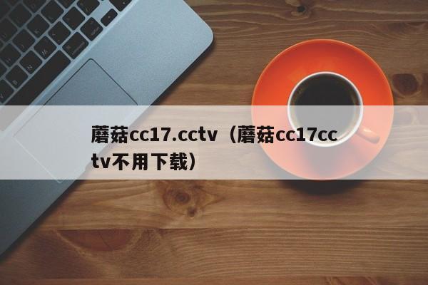 蘑菇cc17.cctv（蘑菇cc17cctv不用下载）