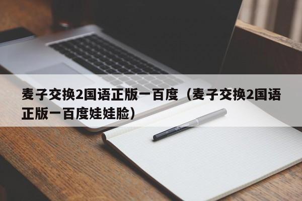 麦子交换2国语正版一百度(麦子交换2国语正版一百度娃娃脸)