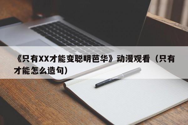 《只有XX才能变聪明芭华》动漫观看(只有才能怎么造句)
