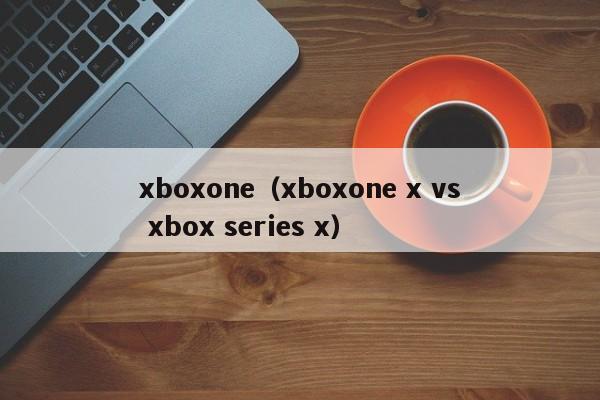 xboxone（xboxone x vs xbox series x）