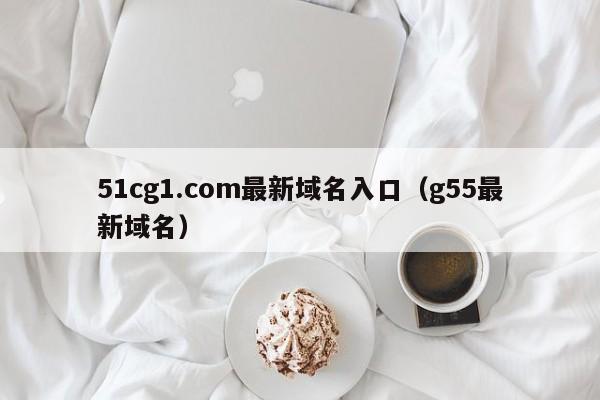 51cg1.com最新域名入口(g55最新域名)