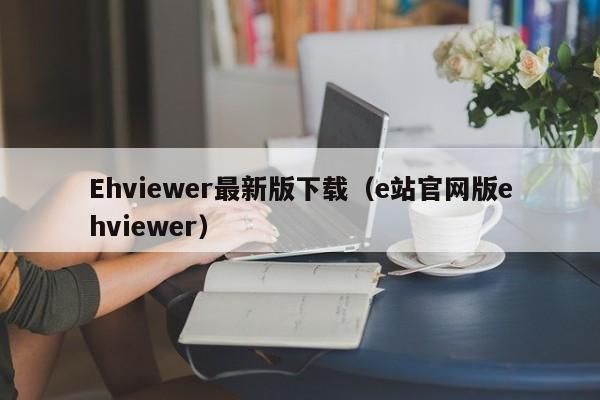 Ehviewer最新版下载(e站官网版ehviewer)