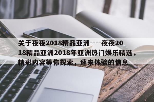 关于夜夜2018精品亚洲----夜夜2018精品亚洲2018年亚洲热门娱乐精选,精彩内容等你探索,速来体验的信息
