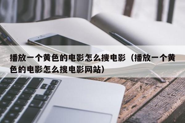 播放一个黄色的电影怎么搜电影(播放一个黄色的电影怎么搜电影网站)