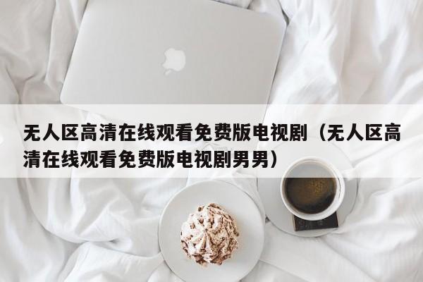 无人区高清在线观看免费版电视剧(无人区高清在线观看免费版电视剧男男)
