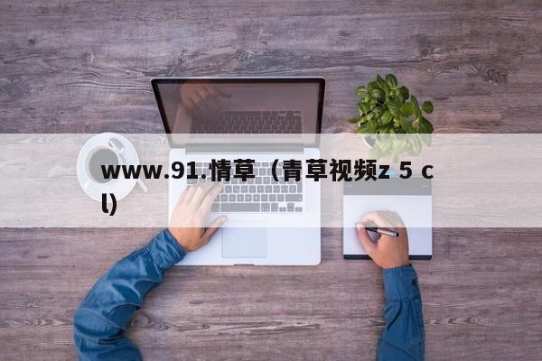 www.91.情草(青草视频z 5 c l)