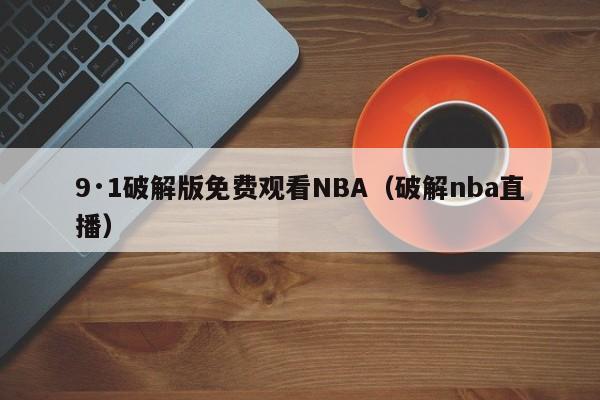 9·1破解版免费观看NBA（破解nba直播）