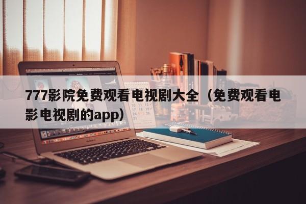 777影院免费观看电视剧大全(免费观看电影电视剧的app)