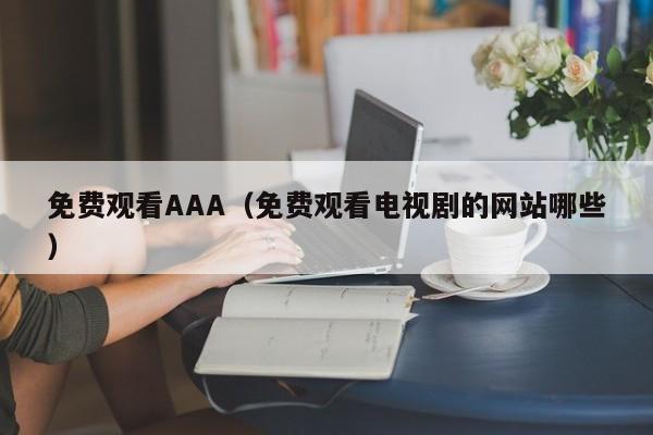 免费观看AAA(免费观看电视剧的网站哪些)
