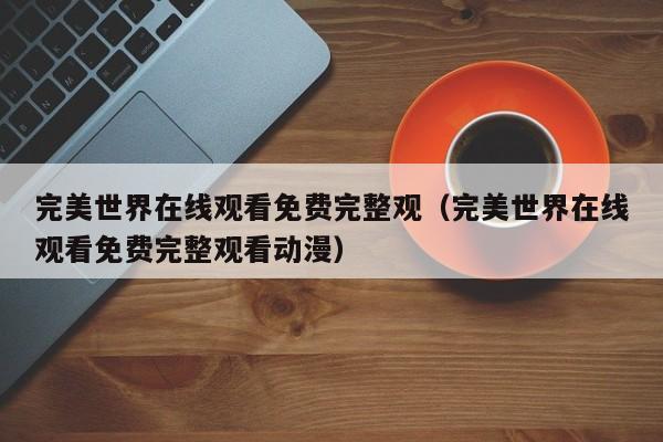 完美世界在线观看免费完整观(完美世界在线观看免费完整观看动漫)