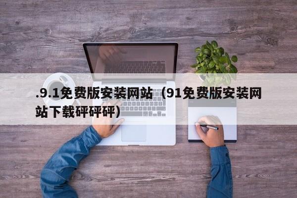 .9.1免费版安装网站(91免费版安装网站下载砰砰砰)