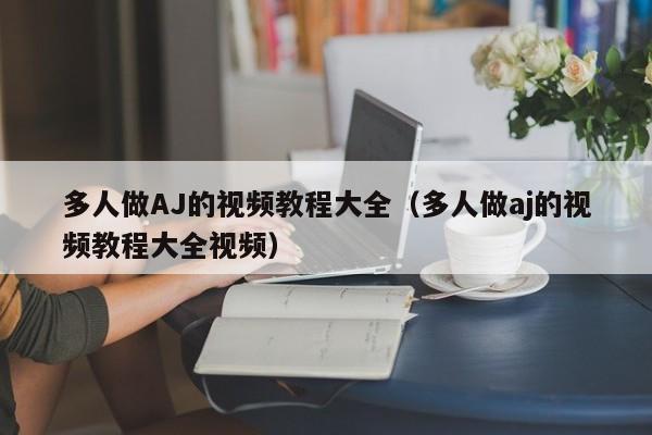 多人做AJ的视频教程大全(多人做aj的视频教程大全视频)