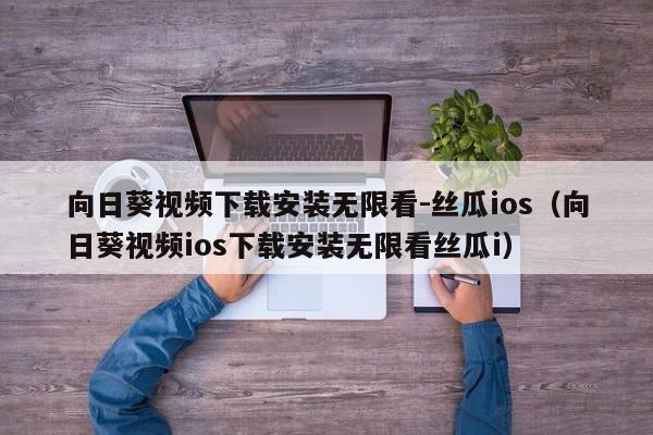 向日葵视频下载安装无限看-丝瓜ios（向日葵视频ios下载安装无限看丝瓜i）