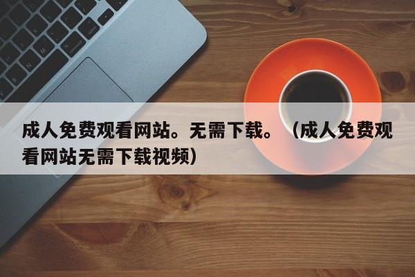 成人免费观看网站。无需下载。(成人免费观看网站无需下载视频)