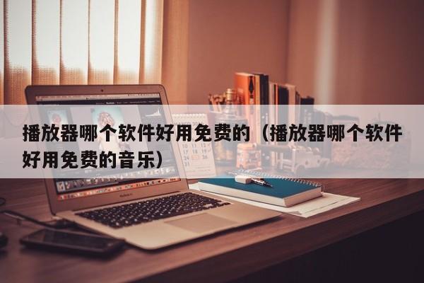 播放器哪个软件好用免费的(播放器哪个软件好用免费的音乐)