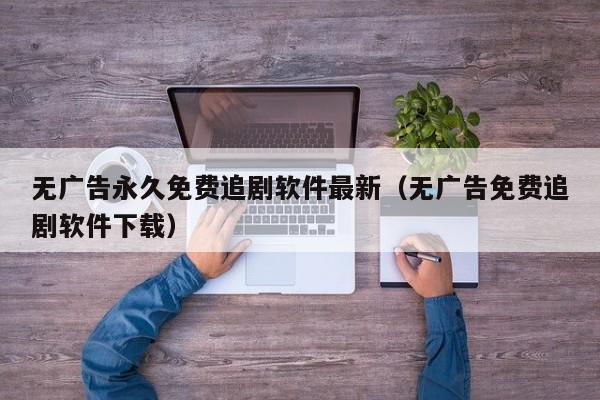 无广告永久免费追剧软件最新(无广告免费追剧软件下载)