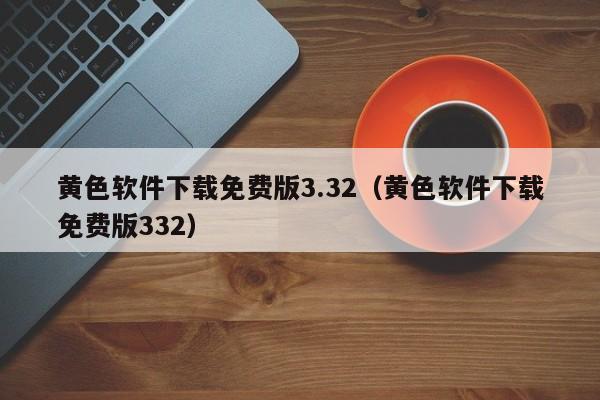 黄色软件下载免费版3.32(黄色软件下载免费版332)