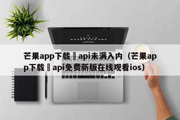 芒果app下载汅api未满入内(芒果app下载汅api免费新版在线观看ios)
