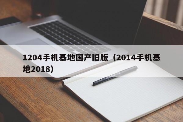 1204手机基地国产旧版(2014手机基地2018)