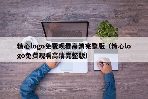 糖心logo免费观看高清完整版(糖心logo免费观看高清完整版)