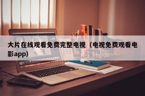 大片在线观看免费完整电视(电视免费观看电影app)