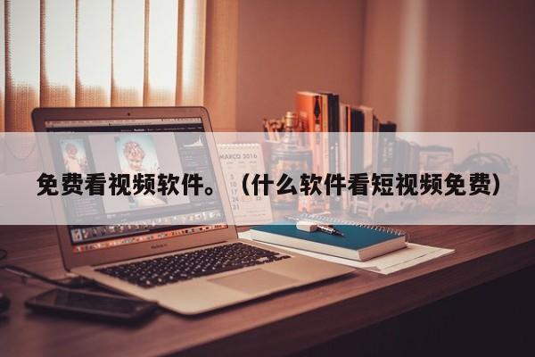 免费看视频软件。（什么软件看短视频免费）
