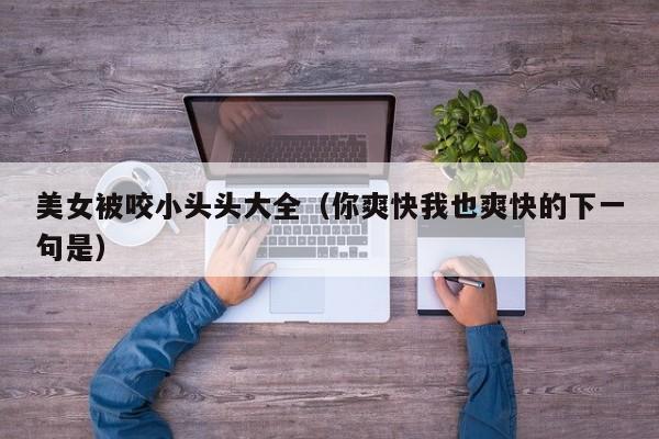 美女被咬小头头大全（你爽快我也爽快的下一句是）