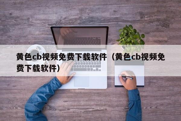 黄色cb视频免费下载软件(黄色cb视频免费下载软件)