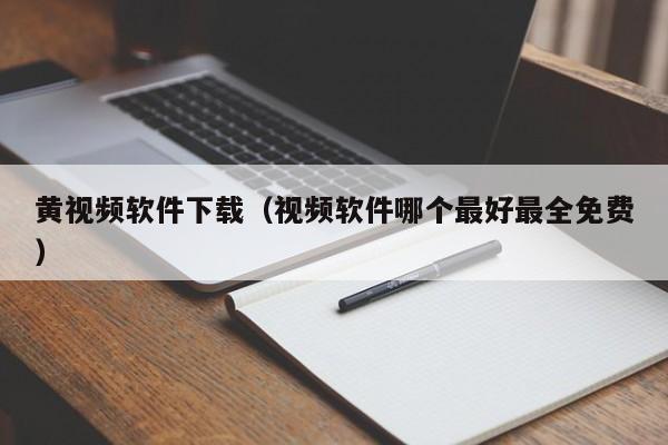 黄视频软件下载（视频软件哪个最好最全免费）